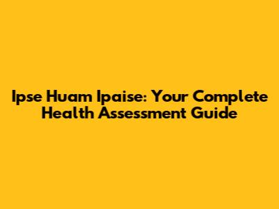Ipse Huam Ipaise: Your Complete Health Assessment Guide