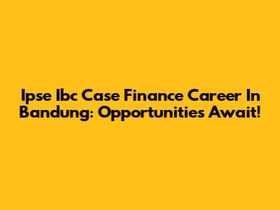 Ipse Ibc Case Finance Career In Bandung: Opportunities Await!