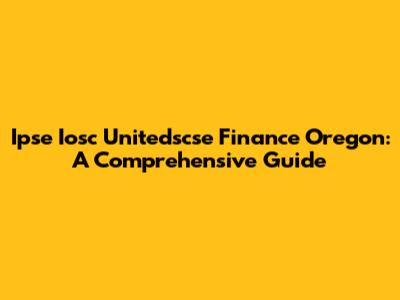 Ipse Iosc Unitedscse Finance Oregon: A Comprehensive Guide