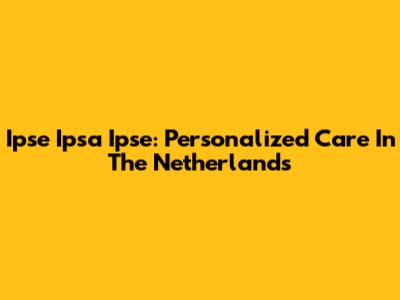 Ipse Ipsa Ipse: Personalized Care In The Netherlands