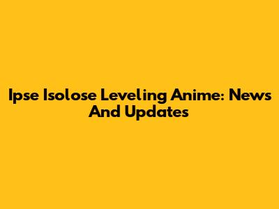 Ipse Isolose Leveling Anime: News And Updates