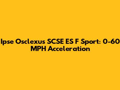 Ipse Osclexus SCSE ES F Sport: 0-60 MPH Acceleration