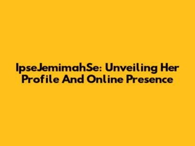 IpseJemimahSe: Unveiling Her Profile And Online Presence