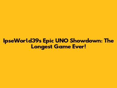 IpseWorld39's Epic UNO Showdown: The Longest Game Ever!