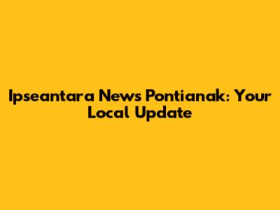 Ipseantara News Pontianak: Your Local Update