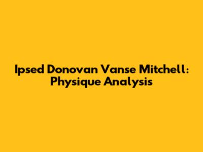 Ipsed Donovan Vanse Mitchell: Physique Analysis