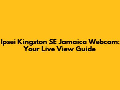 Ipsei Kingston SE Jamaica Webcam: Your Live View Guide