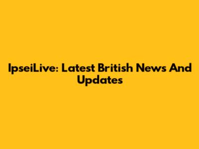 IpseiLive: Latest British News And Updates