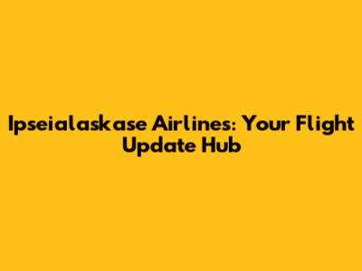Ipseialaskase Airlines: Your Flight Update Hub