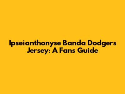 Ipseianthonyse Banda Dodgers Jersey: A Fan's Guide