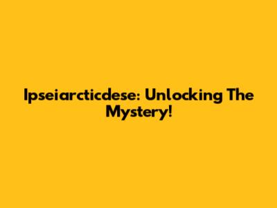 Ipseiarcticdese: Unlocking The Mystery!