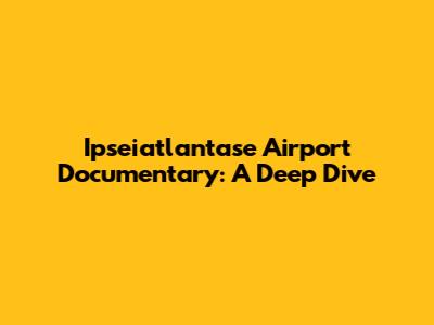Ipseiatlantase Airport Documentary: A Deep Dive