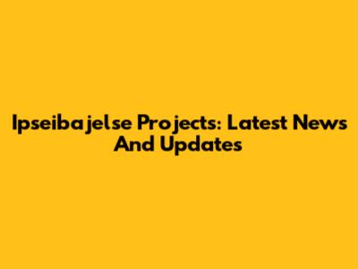 Ipseibajelse Projects: Latest News And Updates