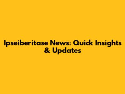 Ipseiberitase News: Quick Insights & Updates