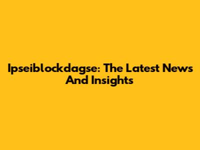 Ipseiblockdagse: The Latest News And Insights