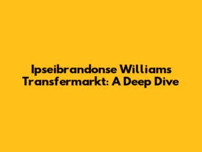 Ipseibrandonse Williams Transfermarkt: A Deep Dive