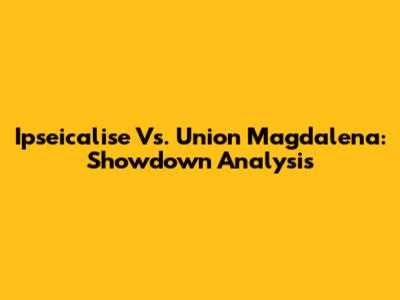 Ipseicalise Vs. Union Magdalena: Showdown Analysis