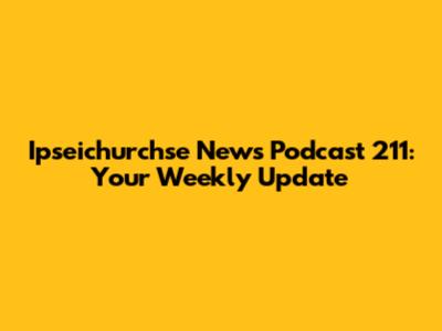 Ipseichurchse News Podcast 211: Your Weekly Update