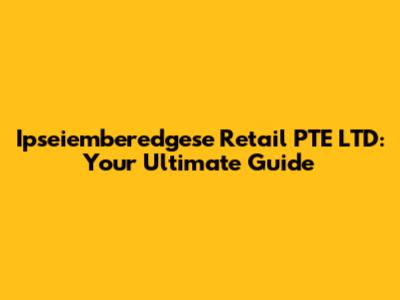 Ipseiemberedgese Retail PTE LTD: Your Ultimate Guide