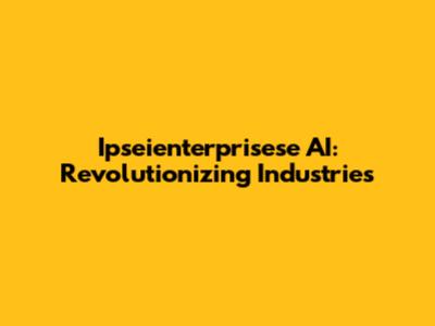 Ipseienterprisese AI: Revolutionizing Industries