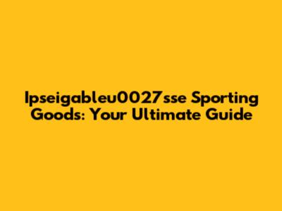 Ipseigableu0027sse Sporting Goods: Your Ultimate Guide