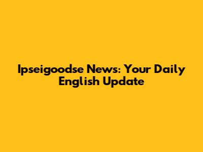 Ipseigoodse News: Your Daily English Update