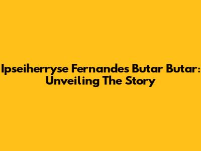 Ipseiherryse Fernandes Butar Butar: Unveiling The Story
