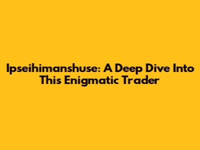 Ipseihimanshuse: A Deep Dive Into This Enigmatic Trader