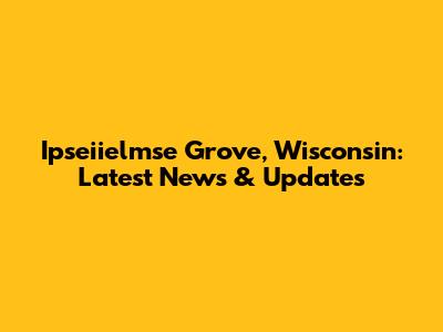Ipseiielmse Grove, Wisconsin: Latest News & Updates