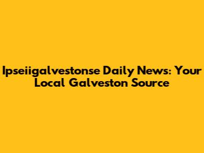 Ipseiigalvestonse Daily News: Your Local Galveston Source