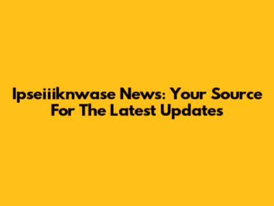 Ipseiiiknwase News: Your Source For The Latest Updates