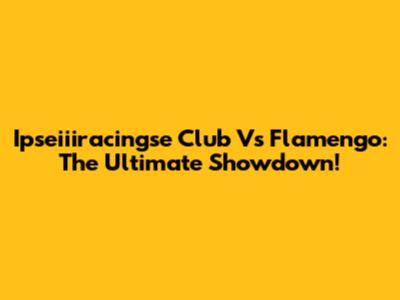 Ipseiiiracingse Club Vs Flamengo: The Ultimate Showdown!