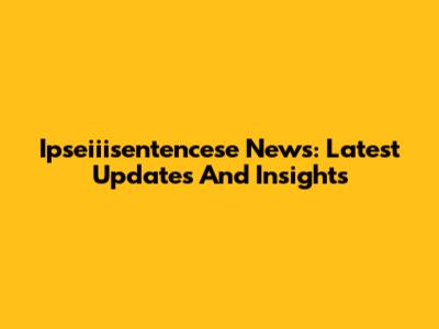 Ipseiiisentencese News: Latest Updates And Insights