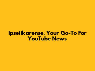 Ipseiikarense: Your Go-To For YouTube News