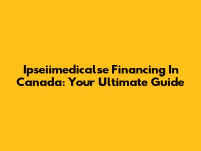 Ipseiimedicalse Financing In Canada: Your Ultimate Guide