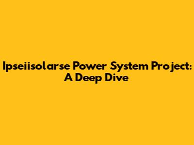 Ipseiisolarse Power System Project: A Deep Dive