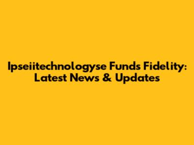 Ipseiitechnologyse Funds Fidelity: Latest News & Updates