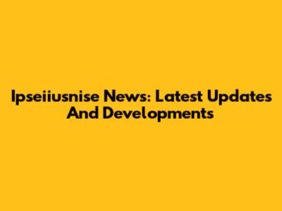 Ipseiiusnise News: Latest Updates And Developments