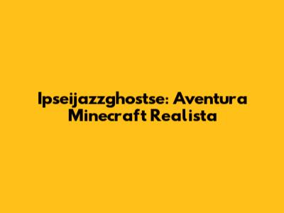 Ipseijazzghostse: Aventura Minecraft Realista