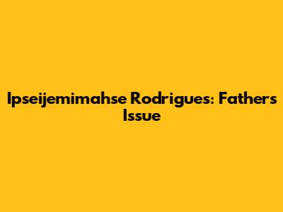 Ipseijemimahse Rodrigues: Father's Issue