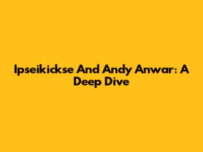 Ipseikickse And Andy Anwar: A Deep Dive