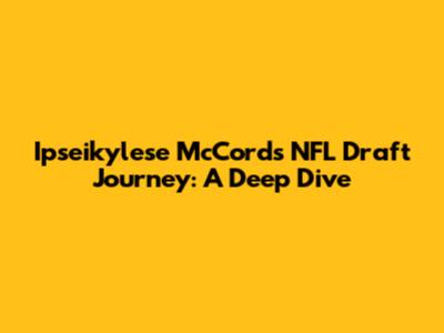 Ipseikylese McCord's NFL Draft Journey: A Deep Dive