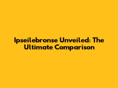 Ipseilebronse Unveiled: The Ultimate Comparison