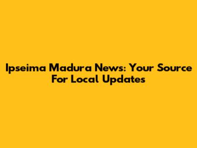Ipseima Madura News: Your Source For Local Updates