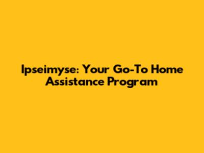Ipseimyse: Your Go-To Home Assistance Program