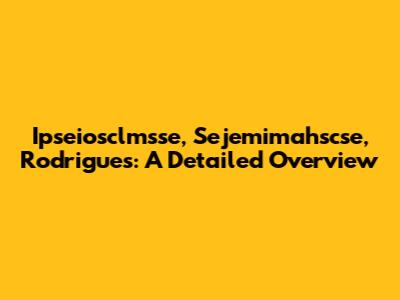Ipseiosclmsse, Sejemimahscse, Rodrigues: A Detailed Overview