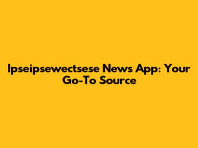 Ipseipsewectsese News App: Your Go-To Source