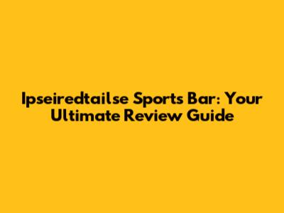 Ipseiredtailse Sports Bar: Your Ultimate Review Guide
