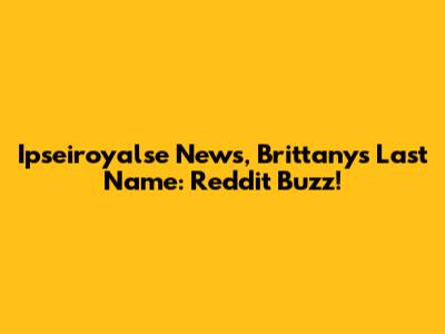 Ipseiroyalse News, Brittany's Last Name: Reddit Buzz!