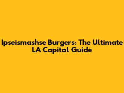 Ipseismashse Burgers: The Ultimate LA Capital Guide